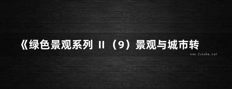 《绿色景观系列 Ⅱ（9）景观与城市转变 》法国亦西文化 编；王美文 译 2018 